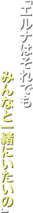 「エルナはそれでもみんなと一緒にいたいの」